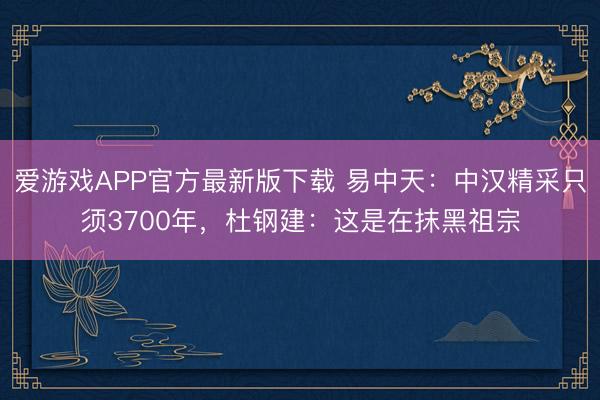 爱游戏APP官方最新版下载 易中天：中汉精采只须3700年，杜钢建：这是在抹黑祖宗
