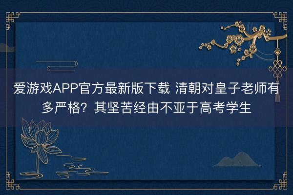 爱游戏APP官方最新版下载 清朝对皇子老师有多严格？其坚苦经由不亚于高考学生