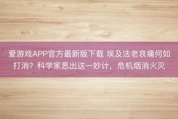 爱游戏APP官方最新版下载 埃及法老哀痛何如打消？科学家思出这一妙计，危机烟消火灭