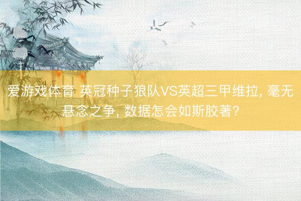 爱游戏体育 英冠种子狼队VS英超三甲维拉， 毫无悬念之争， 数据怎会如斯胶著?