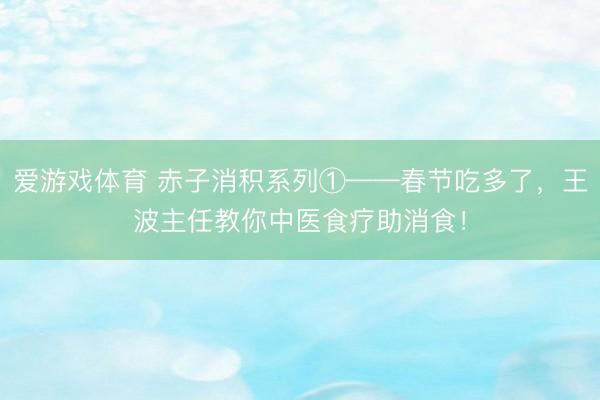 爱游戏体育 赤子消积系列①——春节吃多了，王波主任教你中医食疗助消食！