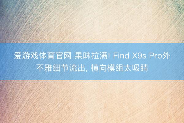 爱游戏体育官网 果味拉满! Find X9s Pro外不雅细节流出， 横向模组太吸睛