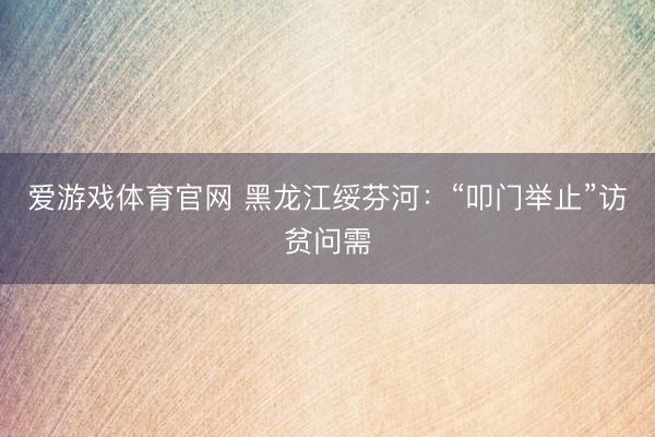爱游戏体育官网 黑龙江绥芬河：“叩门举止”访贫问需