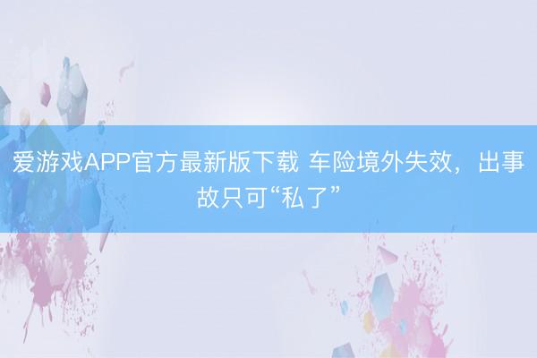 爱游戏APP官方最新版下载 车险境外失效，出事故只可“私了”