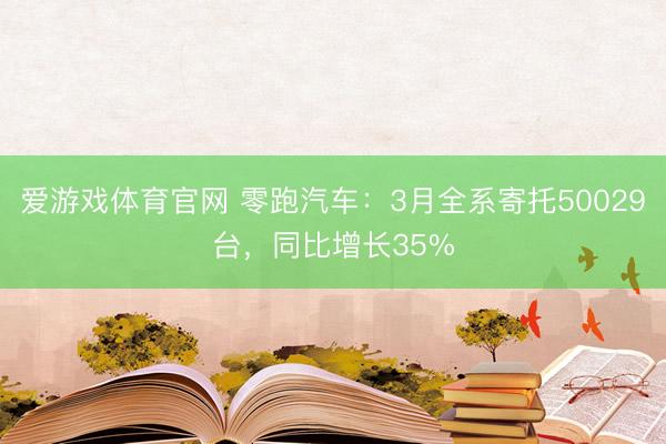 爱游戏体育官网 零跑汽车：3月全系寄托50029台，同比增长35%