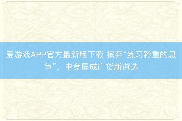 爱游戏APP官方最新版下载 摈弃“练习矜重的息争”，电竞屏成广货新遴选