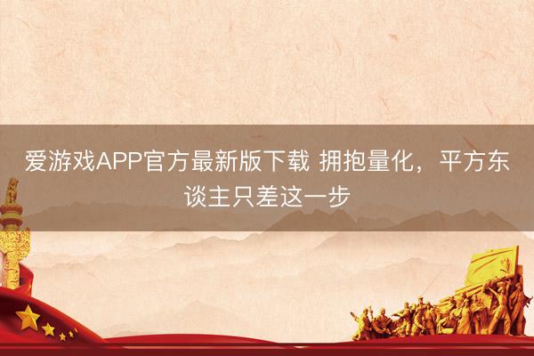 爱游戏APP官方最新版下载 拥抱量化，平方东谈主只差这一步