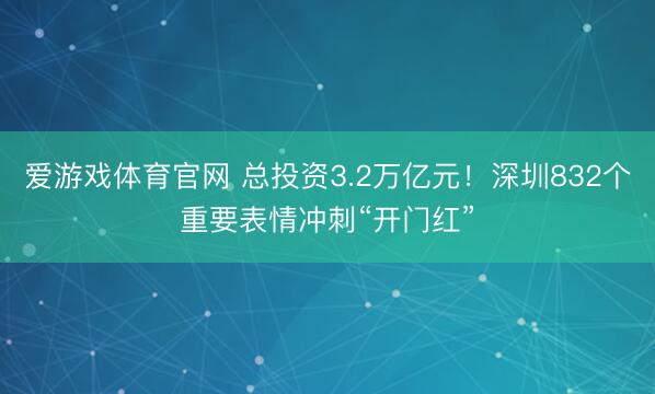 爱游戏体育官网 总投资3.2万亿元！深圳832个重要表情冲刺“开门红”