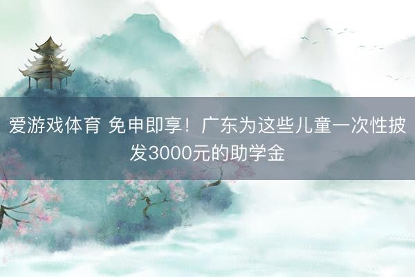 爱游戏体育 免申即享！广东为这些儿童一次性披发3000元的助学金