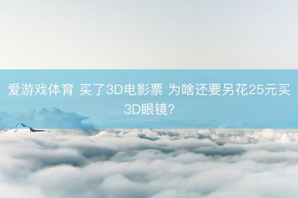 爱游戏体育 买了3D电影票 为啥还要另花25元买3D眼镜？