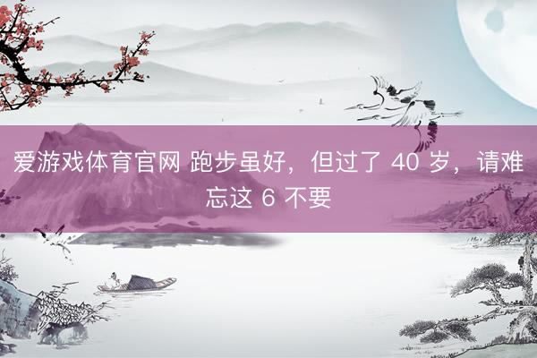 爱游戏体育官网 跑步虽好，但过了 40 岁，请难忘这 6 不要