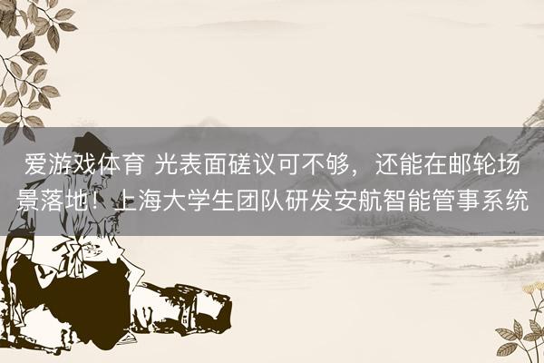 爱游戏体育 光表面磋议可不够，还能在邮轮场景落地！上海大学生团队研发安航智能管事系统