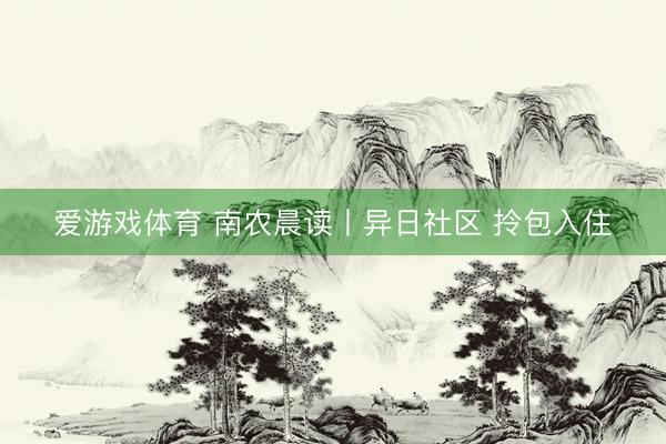 爱游戏体育 南农晨读丨异日社区 拎包入住