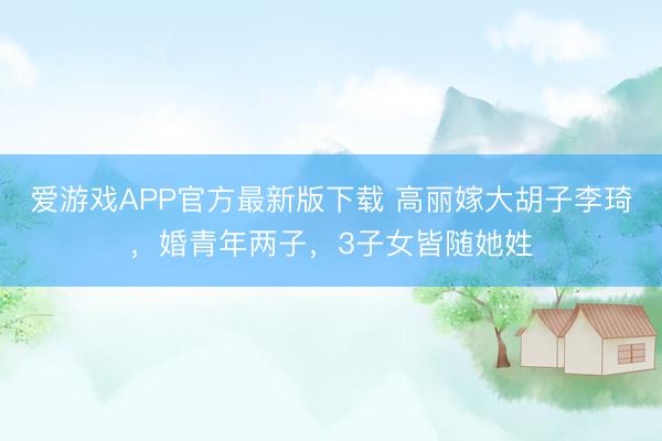 爱游戏APP官方最新版下载 高丽嫁大胡子李琦，婚青年两子，3子女皆随她姓