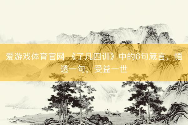 爱游戏体育官网 《了凡四训》中的6句箴言，悟透一句，受益一世