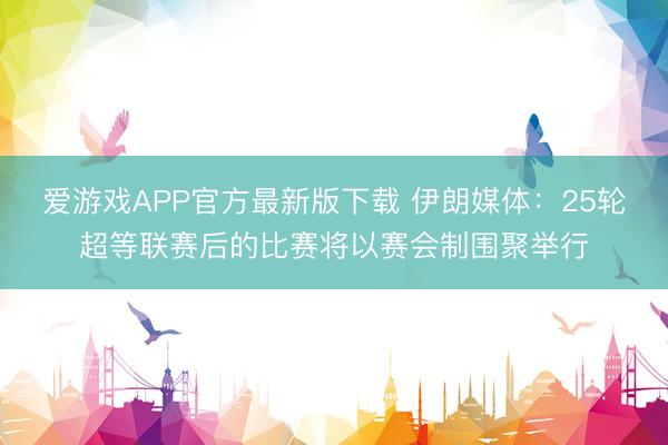 爱游戏APP官方最新版下载 伊朗媒体：25轮超等联赛后的比赛将以赛会制围聚举行