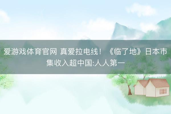 爱游戏体育官网 真爱拉电线！《临了地》日本市集收入超中国:人人第一