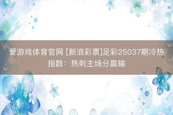 爱游戏体育官网 [新浪彩票]足彩25037期冷热指数：热刺主场分赢输