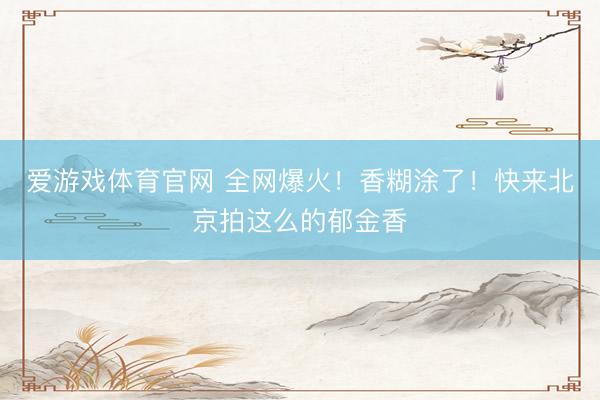 爱游戏体育官网 全网爆火！香糊涂了！快来北京拍这么的郁金香