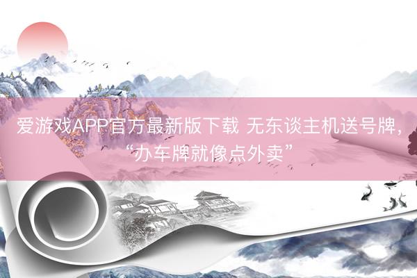 爱游戏APP官方最新版下载 无东谈主机送号牌，“办车牌就像点外卖”