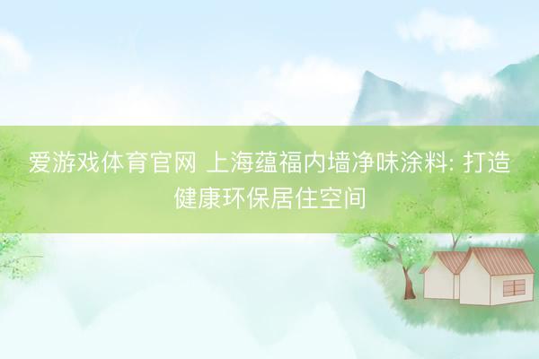 爱游戏体育官网 上海蕴福内墙净味涂料: 打造健康环保居住空间