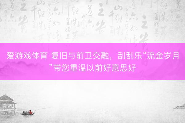 爱游戏体育 复旧与前卫交融，刮刮乐“流金岁月”带您重温以前好意思好