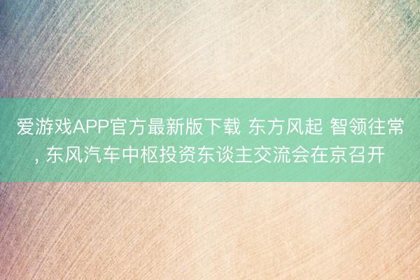 爱游戏APP官方最新版下载 东方风起 智领往常, 东风汽车中枢投资东谈主交流会在京召开
