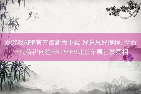爱游戏APP官方最新版下载 好意思好满程, 全新一代传祺向往E8 PHEV北京车展首发亮相
