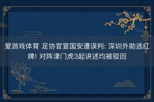 爱游戏体育 足协官宣国安遭误判: 深圳外助逃红牌! 对阵津门虎3起讲述均被驳回