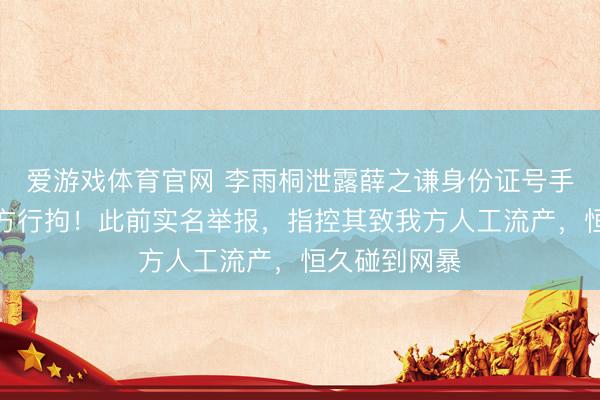 爱游戏体育官网 李雨桐泄露薛之谦身份证号手机号，被警方行拘！此前实名举报，指控其致我方人工流产，恒久碰到网暴