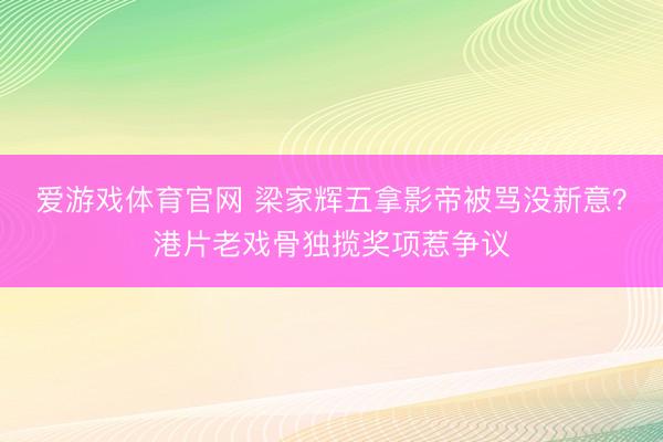 爱游戏体育官网 梁家辉五拿影帝被骂没新意？港片老戏骨独揽奖项惹争议