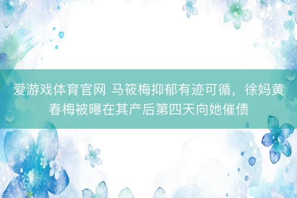 爱游戏体育官网 马筱梅抑郁有迹可循，徐妈黄春梅被曝在其产后第四天向她催债