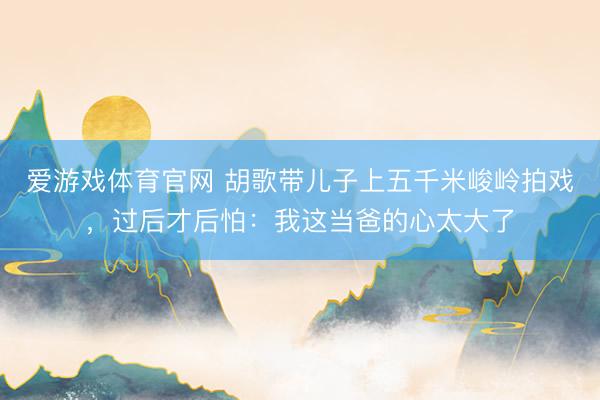 爱游戏体育官网 胡歌带儿子上五千米峻岭拍戏，过后才后怕：我这当爸的心太大了