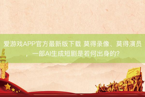 爱游戏APP官方最新版下载 莫得录像、莫得演员，一部AI生成短剧是若何出身的？