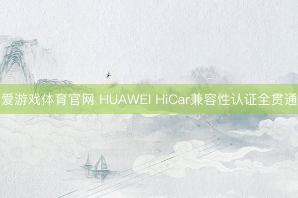 爱游戏体育官网 HUAWEI HiCar兼容性认证全贯通