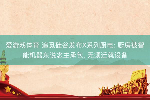 爱游戏体育 追觅硅谷发布X系列厨电: 厨房被智能机器东说念主承包, 无须迁就设备