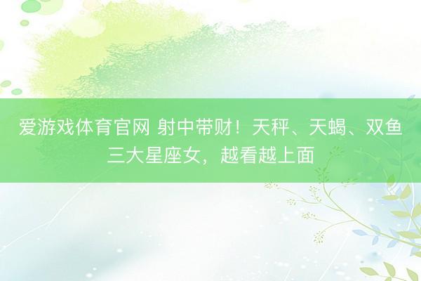 爱游戏体育官网 射中带财！天秤、天蝎、双鱼三大星座女，越看越上面