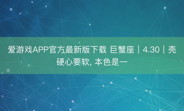 爱游戏APP官方最新版下载 巨蟹座｜4.30｜壳硬心要软, 本色是一