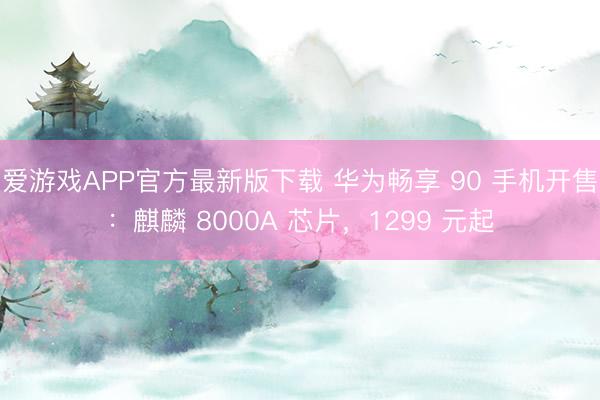 爱游戏APP官方最新版下载 华为畅享 90 手机开售：麒麟 8000A 芯片，1299 元起